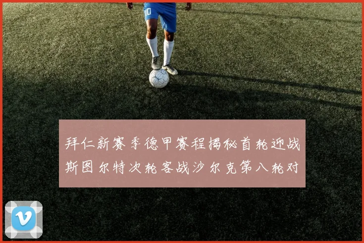拜仁新赛季德甲赛程揭秘首轮迎战斯图尔特次轮客战沙尔克第八轮对决多特蒙德